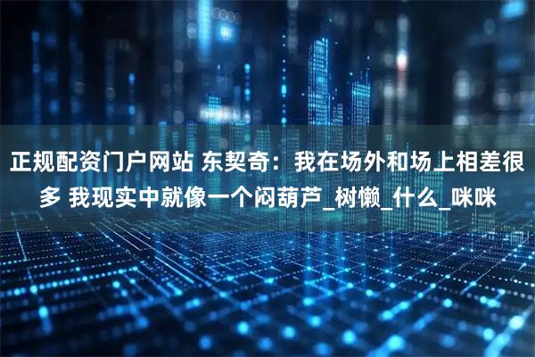 正规配资门户网站 东契奇：我在场外和场上相差很多 我现实中就像一个闷葫芦_树懒_什么_咪咪