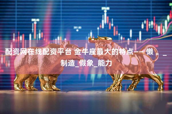 配资网在线配资平台 金牛座最大的特点—— 懒 。_制造_假象_能力