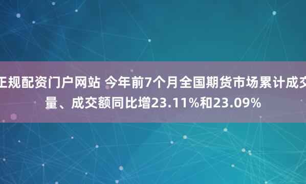 正规配资门户网站 今年前7个月全国期货市场累计成交量、成交额同比增23.11%和23.09%
