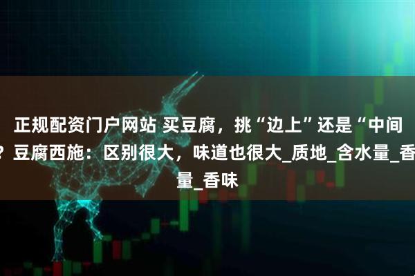 正规配资门户网站 买豆腐，挑“边上”还是“中间”？豆腐西施：区别很大，味道也很大_质地_含水量_香味