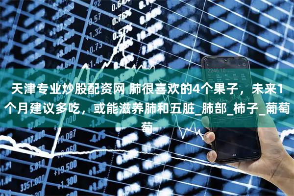 天津专业炒股配资网 肺很喜欢的4个果子，未来1个月建议多吃，或能滋养肺和五脏_肺部_柿子_葡萄