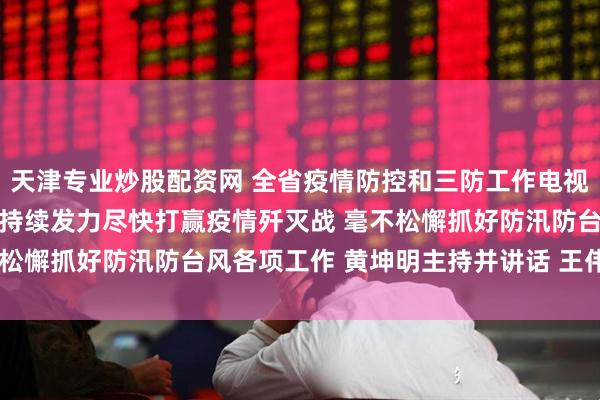 天津专业炒股配资网 全省疫情防控和三防工作电视电话会议召开 坚定信心持续发力尽快打赢疫情歼灭战 毫不松懈抓好防汛防台风各项工作 黄坤明主持并讲话 王伟中出席