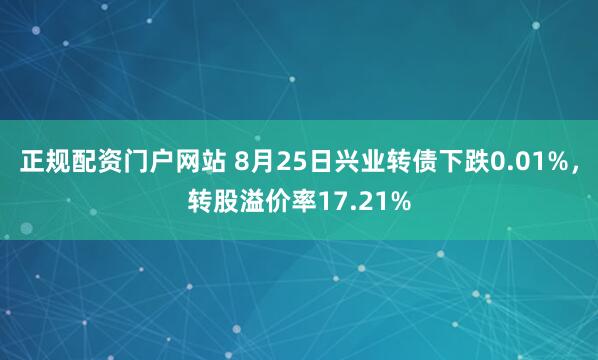 正规配资门户网站 8月25日兴业转债下跌0.01%，转股溢价率17.21%