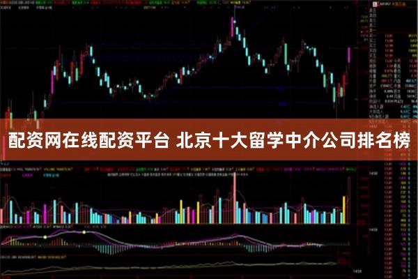 配资网在线配资平台 北京十大留学中介公司排名榜
