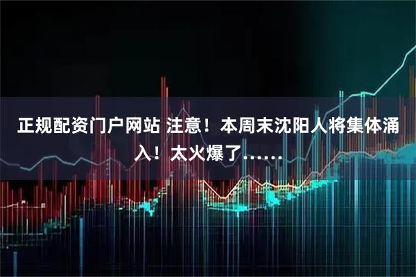 正规配资门户网站 注意！本周末沈阳人将集体涌入！太火爆了……