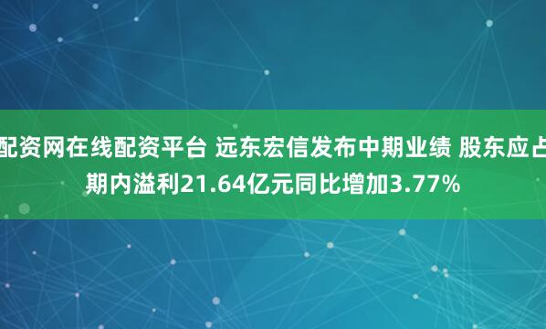 配资网在线配资平台 远东宏信发布中期业绩 股东应占期内溢利21.64亿元同比增加3.77%