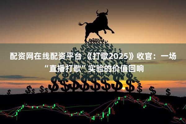 配资网在线配资平台 《打歌2025》收官：一场“直播打歌”实验的价值回响