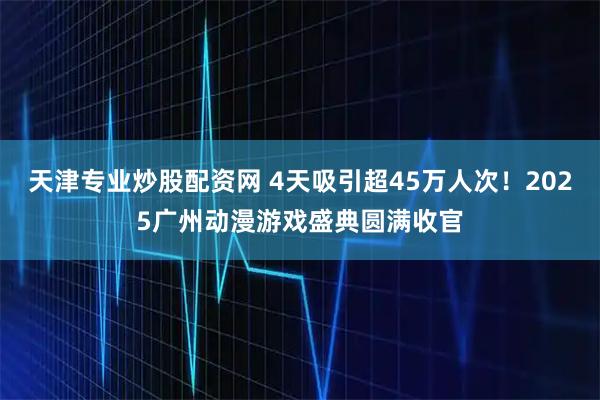 天津专业炒股配资网 4天吸引超45万人次！2025广州动漫游戏盛典圆满收官