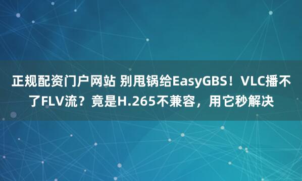 正规配资门户网站 别甩锅给EasyGBS！VLC播不了FLV流？竟是H.265不兼容，用它秒解决