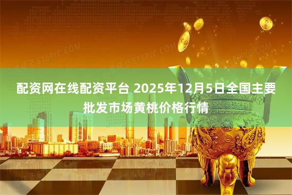 配资网在线配资平台 2025年12月5日全国主要批发市场黄桃价格行情