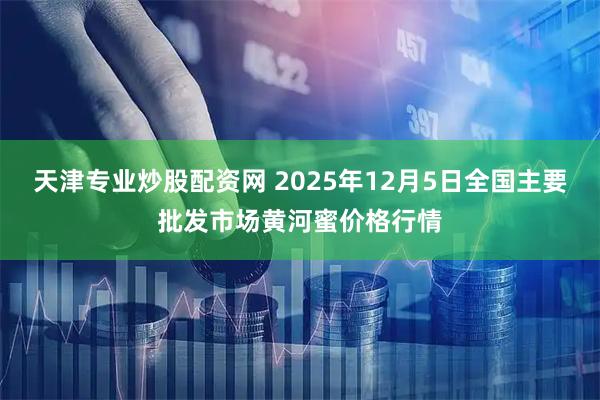天津专业炒股配资网 2025年12月5日全国主要批发市场黄河蜜价格行情