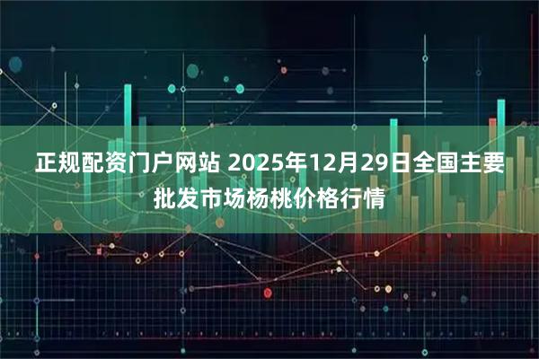 正规配资门户网站 2025年12月29日全国主要批发市场杨桃价格行情