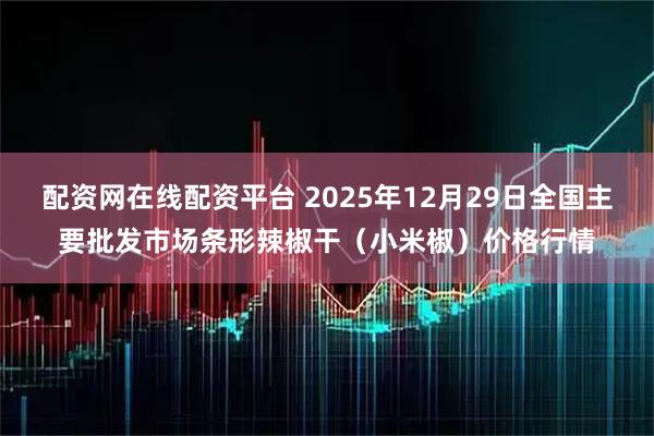 配资网在线配资平台 2025年12月29日全国主要批发市场条形辣椒干（小米椒）价格行情