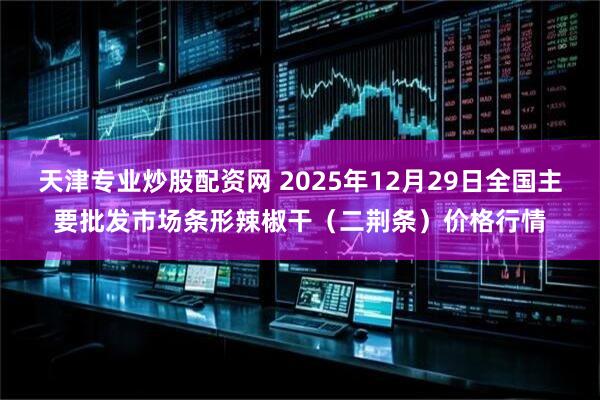 天津专业炒股配资网 2025年12月29日全国主要批发市场条形辣椒干（二荆条）价格行情